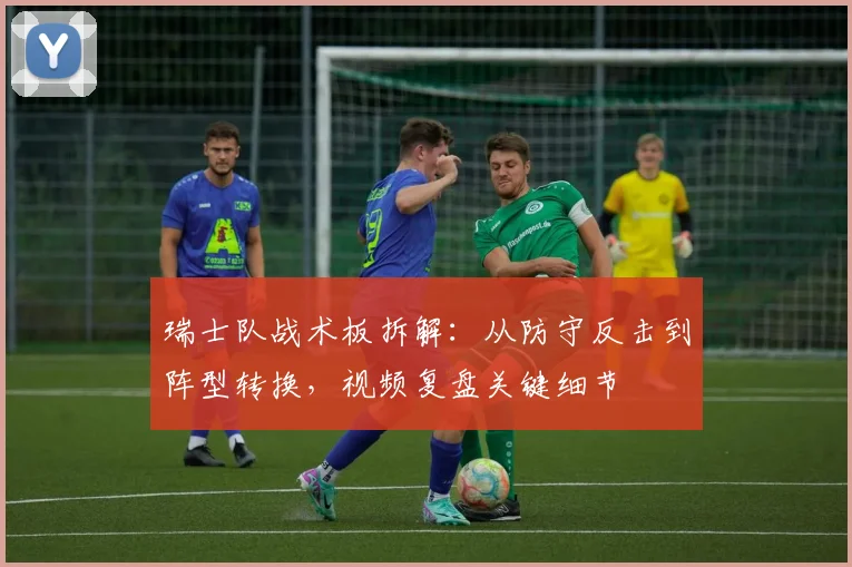 瑞士队战术板拆解:从防守反击到阵型转换,视频复盘关键细节
