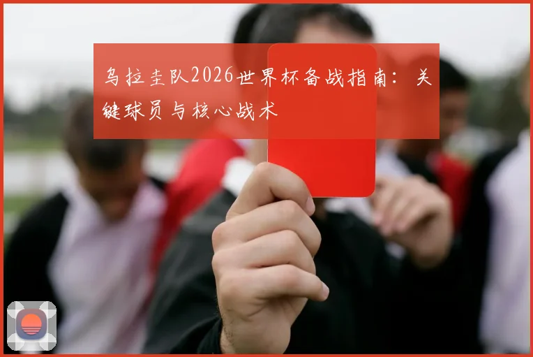 乌拉圭队2026世界杯备战指南:关键球员与核心战术