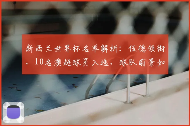 新西兰世界杯名单解析：伍德领衔，10名澳超球员入选，球队前景如何？