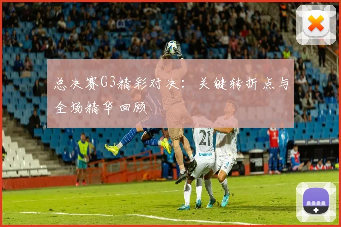 总决赛G3精彩对决：关键转折点与全场精华回顾