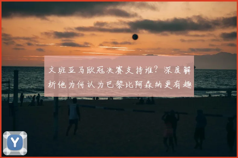 文班亚马欧冠决赛支持谁？深度解析他为何认为巴黎比阿森纳更有趣