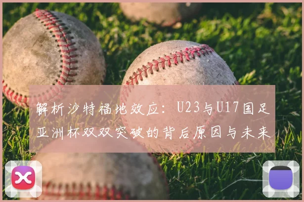 解析沙特福地效应:U23与U17国足亚洲杯双双突破的背后原因与未来启示