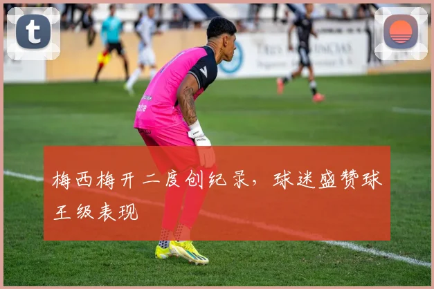 梅西梅开二度创纪录,球迷盛赞球王级表现