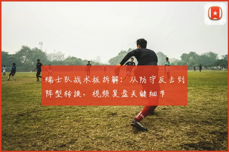 瑞士队战术板拆解：从防守反击到阵型转换，视频复盘关键细节