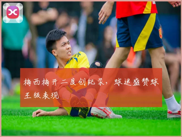 梅西梅开二度创纪录,球迷盛赞球王级表现