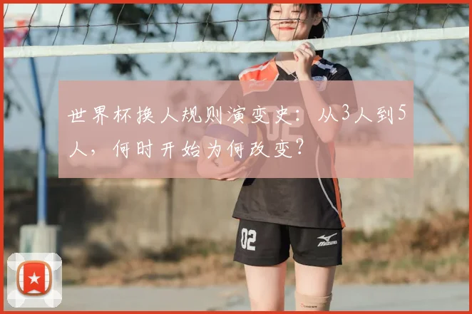 世界杯换人规则演变史：从3人到5人，何时开始为何改变？