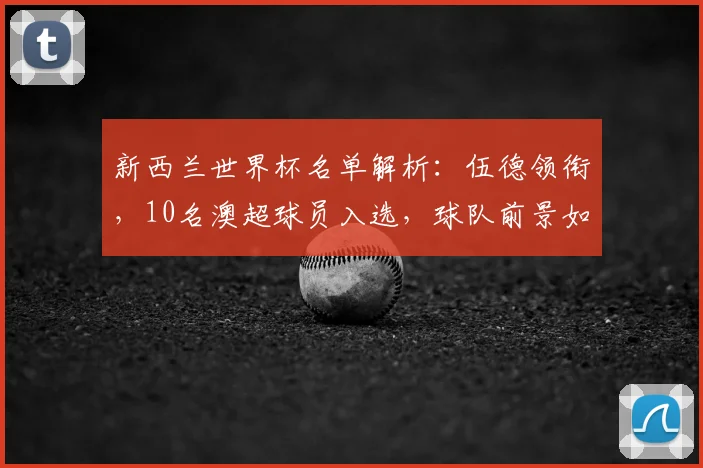 新西兰世界杯名单解析:伍德领衔,10名澳超球员入选,球队前景如何?