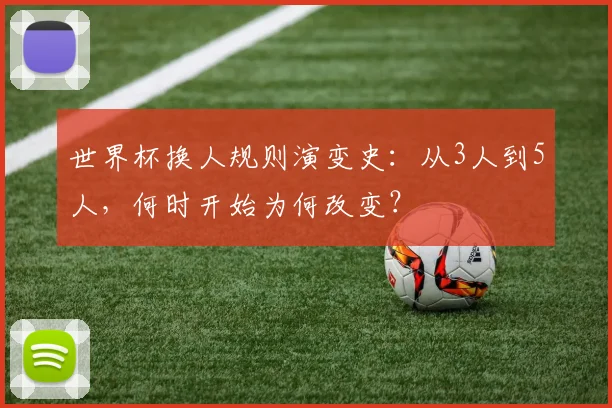 世界杯换人规则演变史:从3人到5人,何时开始为何改变?