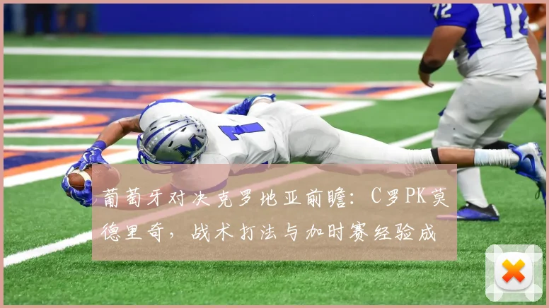 葡萄牙对决克罗地亚前瞻:C罗PK莫德里奇,战术打法与加时赛经验成关键看点